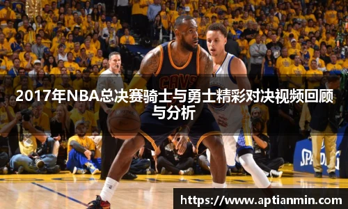 2017年NBA总决赛骑士与勇士精彩对决视频回顾与分析