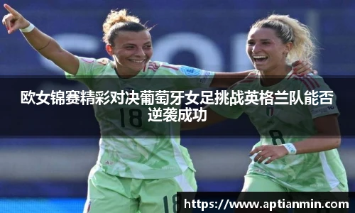 欧女锦赛精彩对决葡萄牙女足挑战英格兰队能否逆袭成功