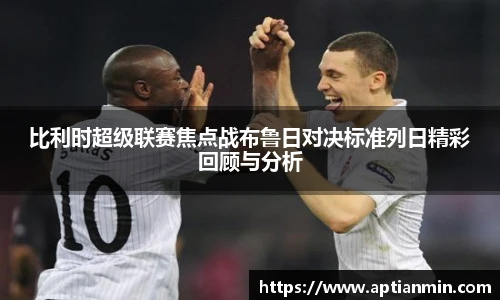 比利时超级联赛焦点战布鲁日对决标准列日精彩回顾与分析